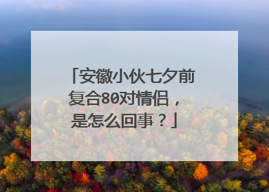 安徽小伙七夕前复合80对情侣,是怎么回事?