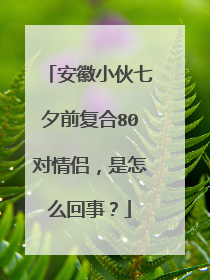 安徽小伙七夕前复合80对情侣,是怎么回事?