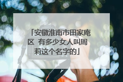 安徽淮南市田家庵区 有多少女人叫周莉这个名字的