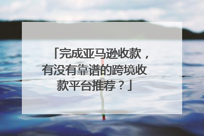 完成亚马逊收款,有没有靠谱的跨境收款平台推荐?