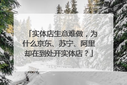 实体店生意难做，为什么京东、苏宁、阿里却在到处开实体店？