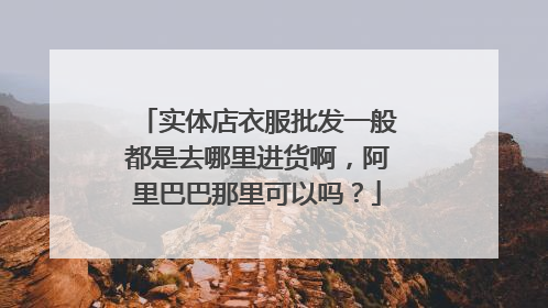 实体店衣服批发一般都是去哪里进货啊，阿里巴巴那里可以吗？