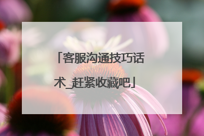 客服沟通技巧话术_赶紧收藏吧
