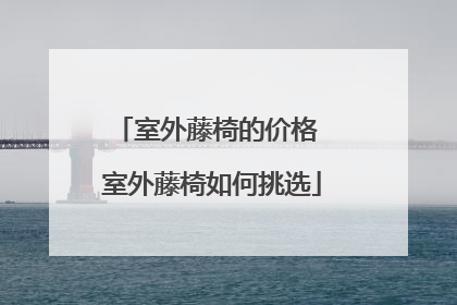 室外藤椅的价格 室外藤椅如何挑选