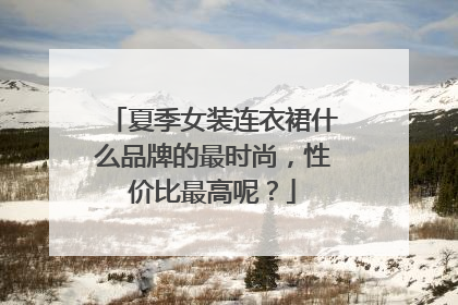 夏季女装连衣裙什么品牌的最时尚,性价比最高呢?