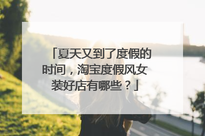 夏天又到了度假的时间，淘宝度假风女装好店有哪些？