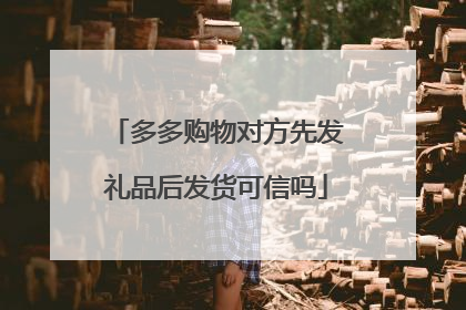 多多购物对方先发礼品后发货可信吗