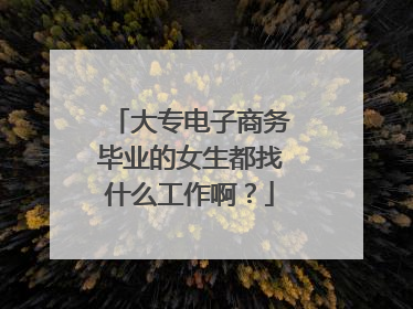 大专电子商务毕业的女生都找什么工作啊？