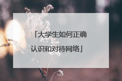 大学生如何正确认识和对待网络