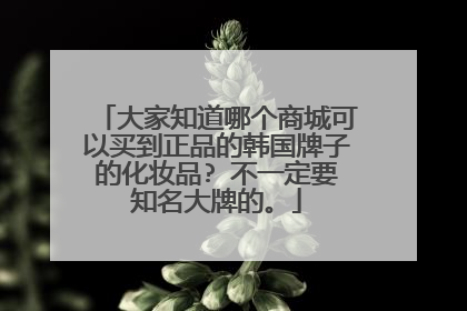 大家知道哪个商城可以买到正品的韩国牌子的化妆品? 不一定要知名大牌的。