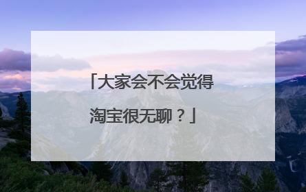 大家会不会觉得淘宝很无聊?