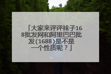 大家来评评袜子168批发网和阿里巴巴批发(1688)是不是一个性质呢？