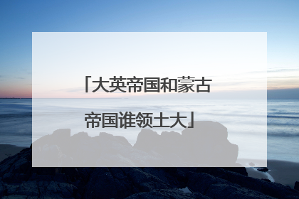 大英帝国和蒙古帝国谁领土大
