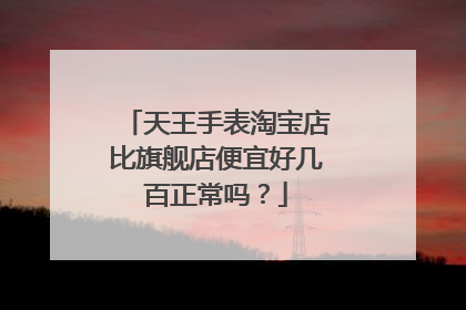 天王手表淘宝店比旗舰店便宜好几百正常吗?