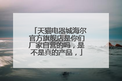 天猫电器城海尔官方旗舰店是你们厂家自营的吗,是不是真的产品,