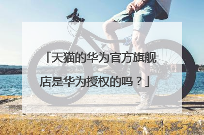 天猫的华为官方旗舰店是华为授权的吗?