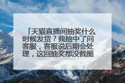 天猫直播间抽奖什么时候发货？我抽中了问客服，客服说后期会处理，这回抽奖都没截图，只主播截图，