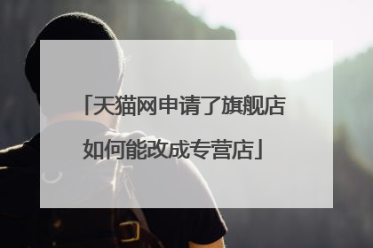 天猫网申请了旗舰店如何能改成专营店