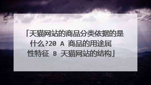 天猫网站的商品分类依据的是什么?20 A 商品的用途属性特征 B 天猫网站的结构