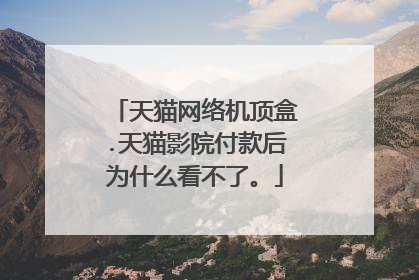 天猫网络机顶盒.天猫影院付款后为什么看不了。