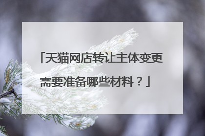 天猫网店转让主体变更需要准备哪些材料?