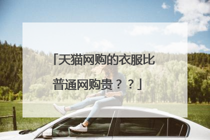 天猫网购的衣服比普通网购贵??