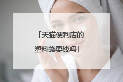 天猫便利店的塑料袋要钱吗