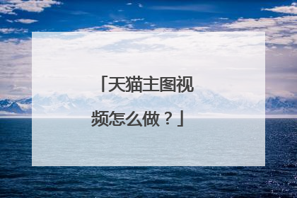 天猫主图视频怎么做?