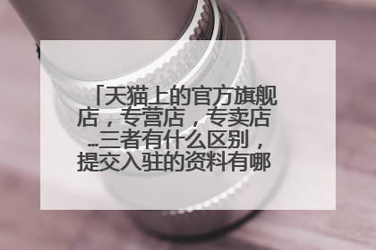 天猫上的官方旗舰店,专营店,专卖店…三者有什么区别,提交入驻的资料有哪些不一样?