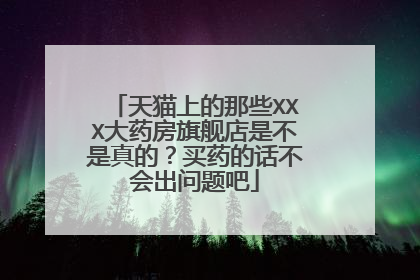 天猫上的那些XXX大药房旗舰店是不是真的?买药的话不会出问题吧