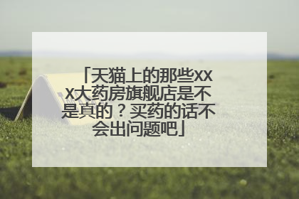 天猫上的那些XXX大药房旗舰店是不是真的?买药的话不会出问题吧