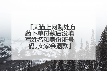 天猫上网购处方药下单付款后没填写姓名和身份证号码,卖家会退款