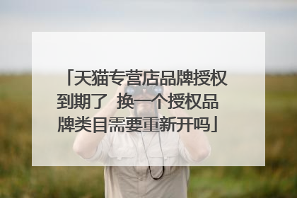天猫专营店品牌授权到期了 换一个授权品牌类目需要重新开吗