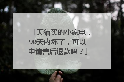 天猫买的小家电,90天内坏了,可以申请售后退款吗?