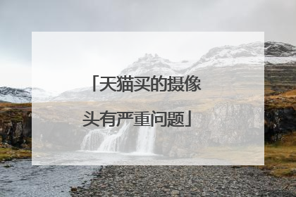 天猫买的摄像头有严重问题