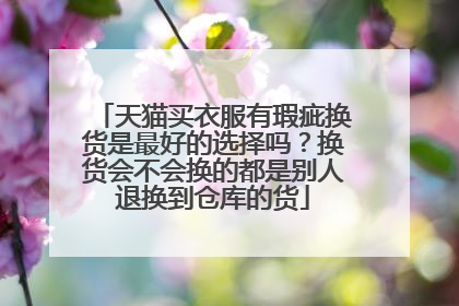 天猫买衣服有瑕疵换货是最好的选择吗?换货会不会换的都是别人退换到仓库的货