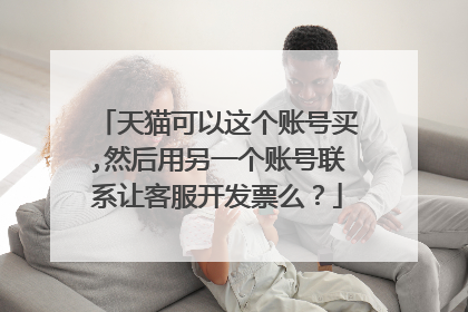 天猫可以这个账号买,然后用另一个账号联系让客服开发票么?