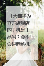 天猫华为官方旗舰店的手机是正品吗?会不会是翻新机