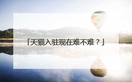 天猫入驻现在难不难?