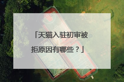天猫入驻初审被拒原因有哪些？