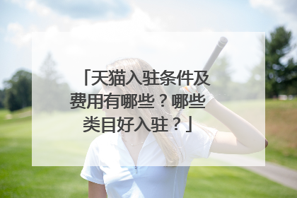 天猫入驻条件及费用有哪些？哪些类目好入驻？
