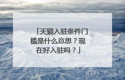 天猫入驻条件门槛是什么意思？现在好入驻吗？