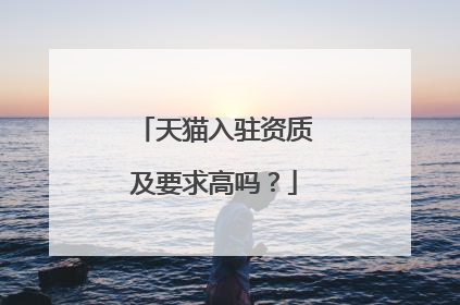 天猫入驻资质及要求高吗？