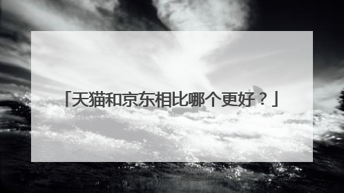 天猫和京东相比哪个更好?
