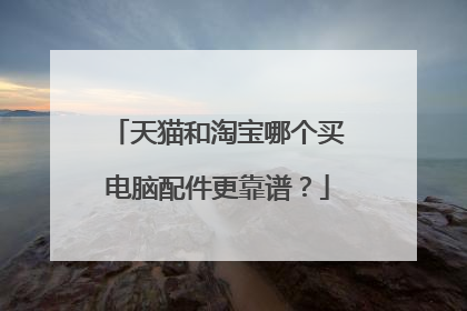 天猫和淘宝哪个买电脑配件更靠谱?