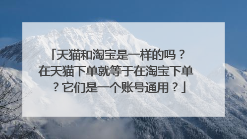 天猫和淘宝是一样的吗？ 在天猫下单就等于在淘宝下单？它们是一个账号通用？