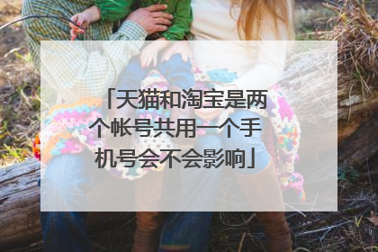 天猫和淘宝是两个帐号共用一个手机号会不会影响