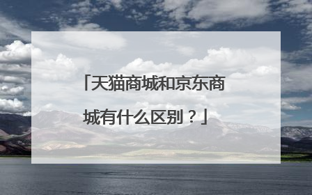 天猫商城和京东商城有什么区别?