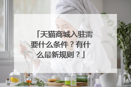 天猫商城入驻需要什么条件?有什么最新规则?