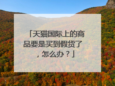 天猫国际上的商品要是买到假货了,怎么办?